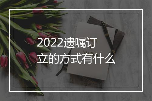 2022遗嘱订立的方式有什么