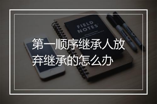 第一顺序继承人放弃继承的怎么办