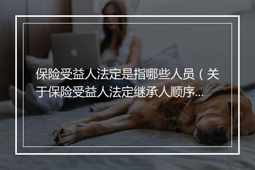 保险受益人法定是指哪些人员（关于保险受益人法定继承人顺序）