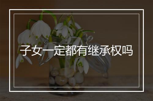 子女一定都有继承权吗