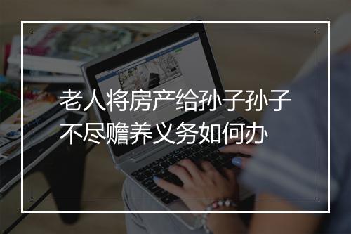 老人将房产给孙子孙子不尽赡养义务如何办