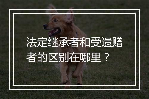 法定继承者和受遗赠者的区别在哪里？