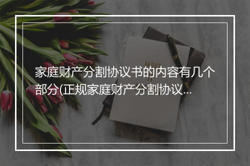 家庭财产分割协议书的内容有几个部分(正规家庭财产分割协议)