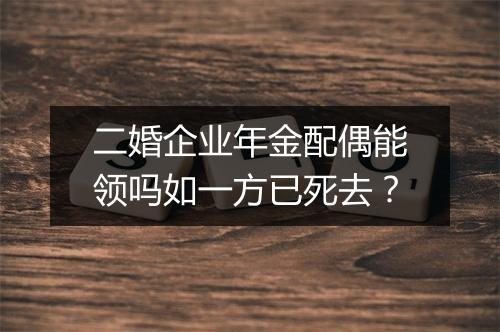 二婚企业年金配偶能领吗如一方已死去？