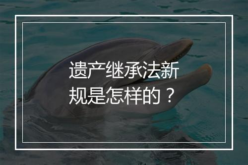 遗产继承法新规是怎样的？