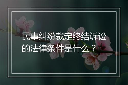 民事纠纷裁定终结诉讼的法律条件是什么？