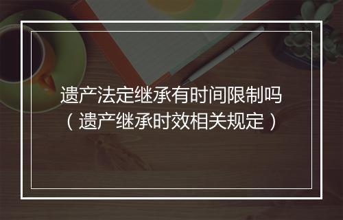 遗产法定继承有时间限制吗（遗产继承时效相关规定）