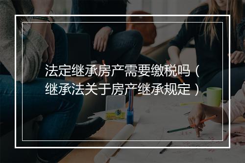 法定继承房产需要缴税吗（继承法关于房产继承规定）