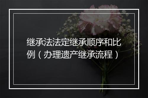 继承法法定继承顺序和比例（办理遗产继承流程）