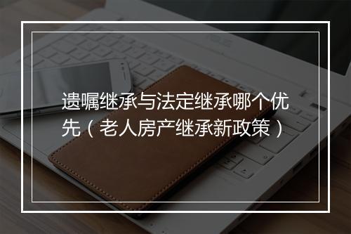 遗嘱继承与法定继承哪个优先（老人房产继承新政策）