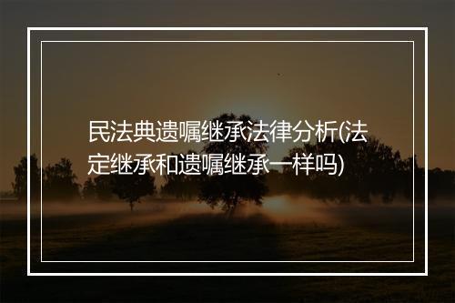 民法典遗嘱继承法律分析(法定继承和遗嘱继承一样吗)