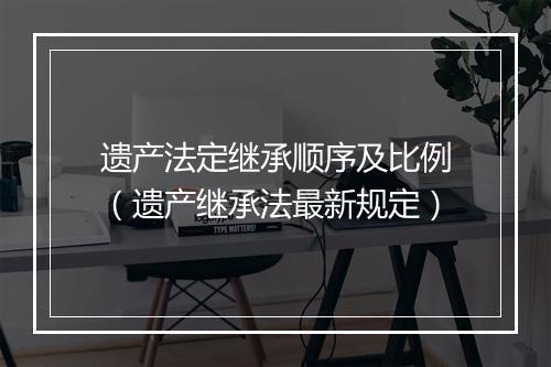 遗产法定继承顺序及比例（遗产继承法最新规定）