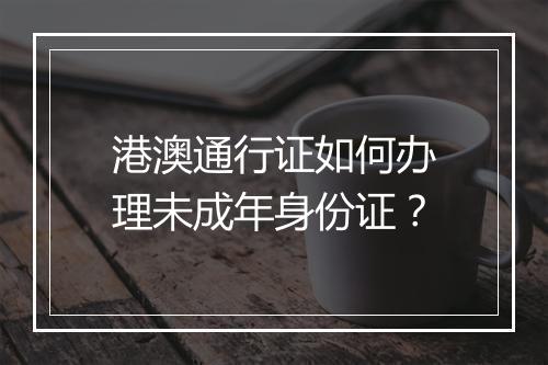 港澳通行证如何办理未成年身份证？