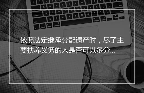 依照法定继承分配遗产时，尽了主要扶养义务的人是否可以多分？