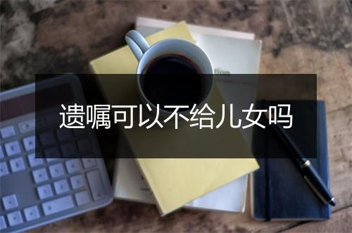 遗嘱可以不给儿女吗