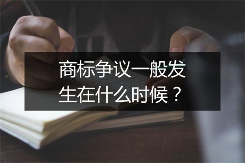 商标争议一般发生在什么时候？