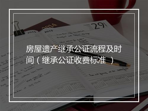 房屋遗产继承公证流程及时间（继承公证收费标准 ）