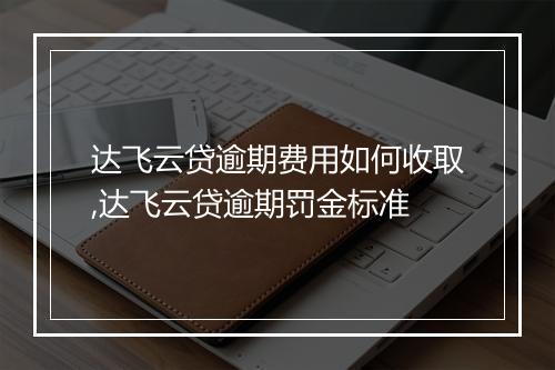 达飞云贷逾期费用如何收取,达飞云贷逾期罚金标准
