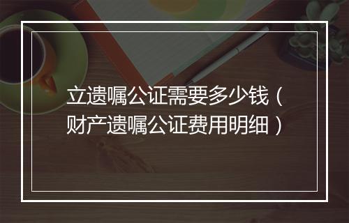 立遗嘱公证需要多少钱（财产遗嘱公证费用明细）