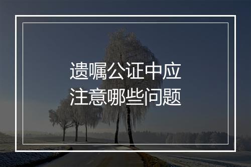 遗嘱公证中应注意哪些问题