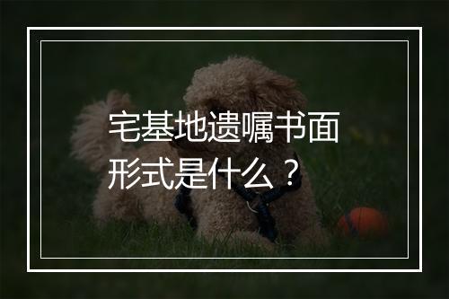 宅基地遗嘱书面形式是什么？