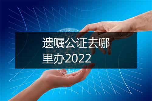 遗嘱公证去哪里办2022