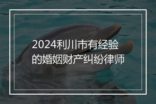 2024利川市有经验的婚姻财产纠纷律师
