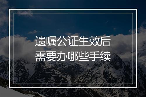 遗嘱公证生效后需要办哪些手续
