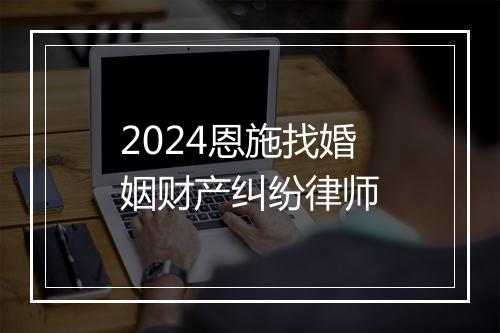 2024恩施找婚姻财产纠纷律师