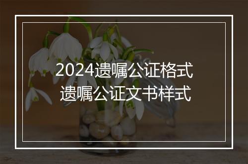 2024遗嘱公证格式 遗嘱公证文书样式