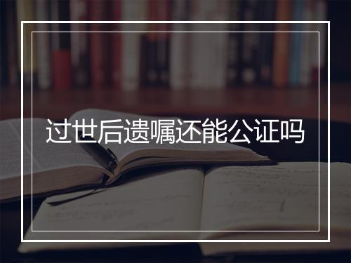 过世后遗嘱还能公证吗