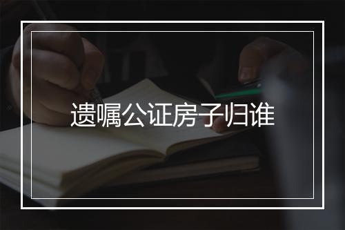 遗嘱公证房子归谁