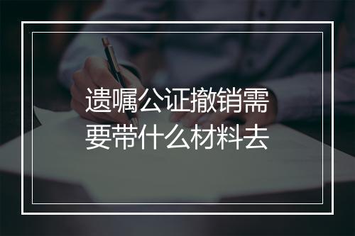 遗嘱公证撤销需要带什么材料去