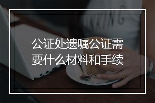 公证处遗嘱公证需要什么材料和手续