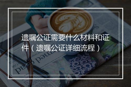 遗嘱公证需要什么材料和证件（遗嘱公证详细流程）