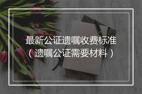 最新公证遗嘱收费标准（遗嘱公证需要材料）