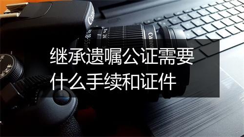 继承遗嘱公证需要什么手续和证件