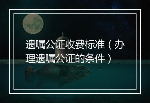 遗嘱公证收费标准（办理遗嘱公证的条件）
