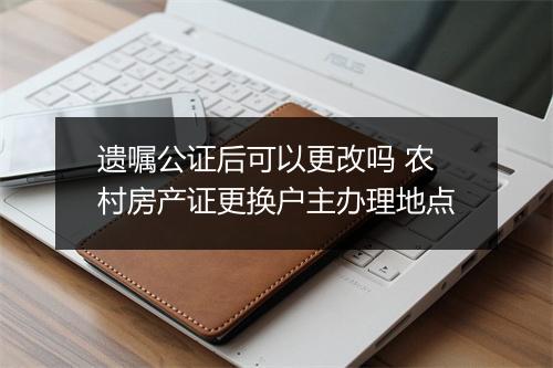 遗嘱公证后可以更改吗 农村房产证更换户主办理地点