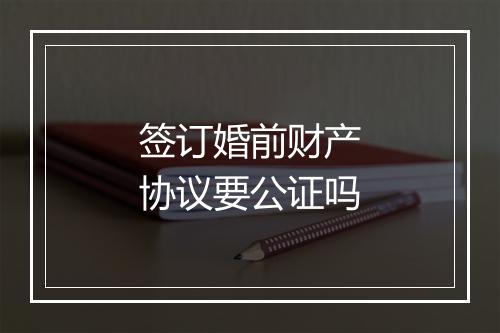 签订婚前财产协议要公证吗