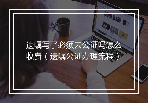 遗嘱写了必须去公证吗怎么收费（遗嘱公证办理流程）