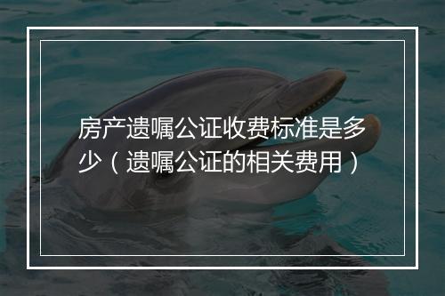 房产遗嘱公证收费标准是多少（遗嘱公证的相关费用）