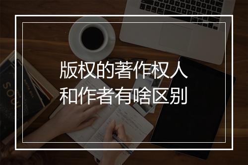 版权的著作权人和作者有啥区别