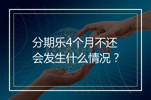 分期乐4个月不还会发生什么情况？
