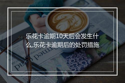乐花卡逾期10天后会发生什么,乐花卡逾期后的处罚措施