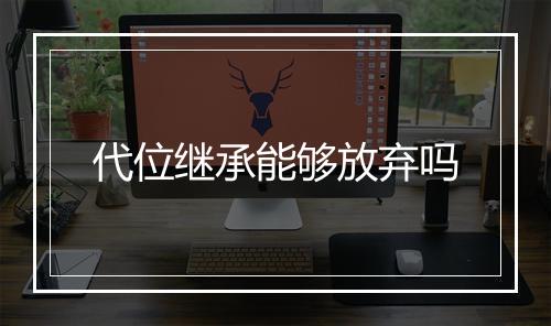 代位继承能够放弃吗