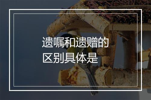 遗嘱和遗赠的区别具体是