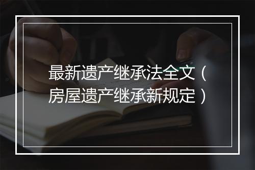 最新遗产继承法全文（房屋遗产继承新规定）