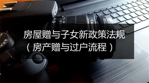 房屋赠与子女新政策法规（房产赠与过户流程）