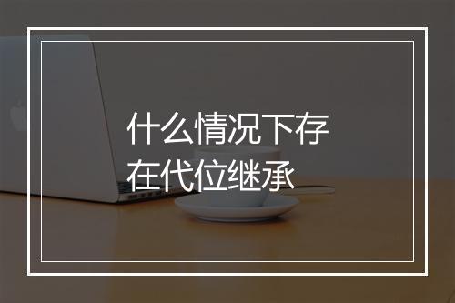 什么情况下存在代位继承